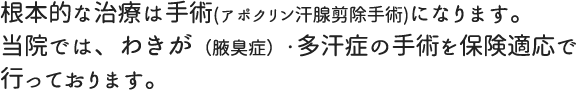 根本的な治療は手術(アポクリン汗腺剪除手術)になります。当院では、わきが(腋臭症)・多汗症の手術を保険適応で行っております。