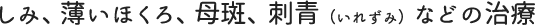 しみ、薄いほくろ、母斑、刺青(いれずみ)などの治療