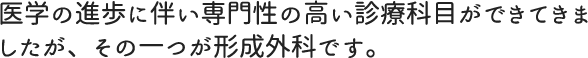 医学の進歩に伴い専門性の高い診療科目ができてきましたが、その一つが形成外科です。