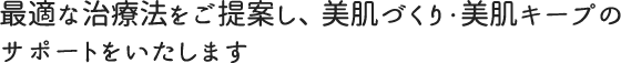 最適な治療法をご提案し、美肌づくり・美肌キープのサポートをいたします